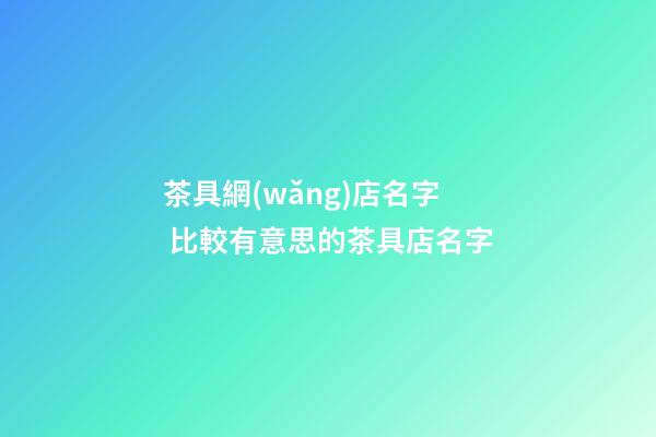 茶具網(wǎng)店名字 比較有意思的茶具店名字-第1張-店鋪起名-玄機(jī)派